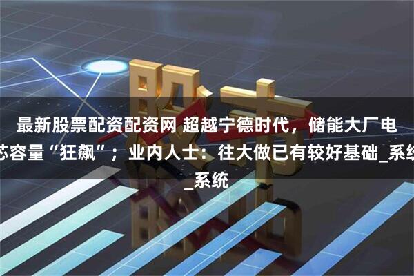 最新股票配资配资网 超越宁德时代，储能大厂电芯容量“狂飙”；业内人士：往大做已有较好基础_系统