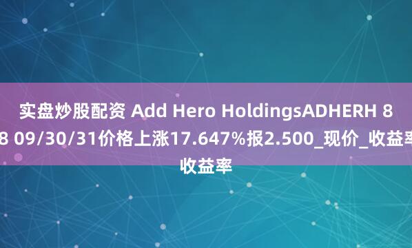 实盘炒股配资 Add Hero HoldingsADHERH 8.8 09/30/31价格上涨17.647%报2.500_现价_收益率