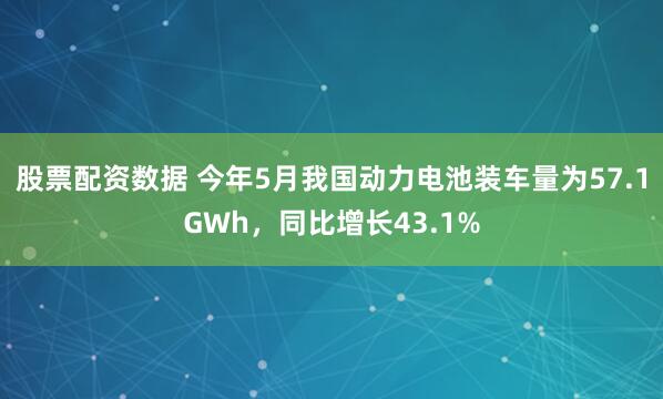 股票配资数据 今年5月我国动力电池装车量为57.1GWh，同比增长43.1%