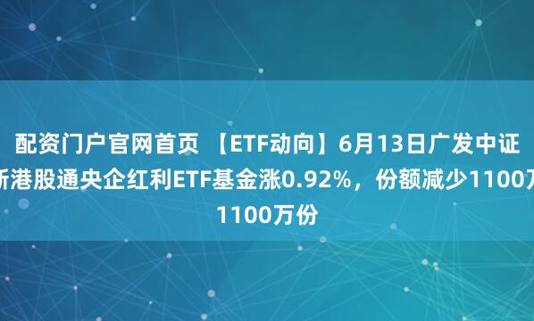 配资门户官网首页 【ETF动向】6月13日广发中证国新港股通央企红利ETF基金涨0.92%，份额减少1100万份