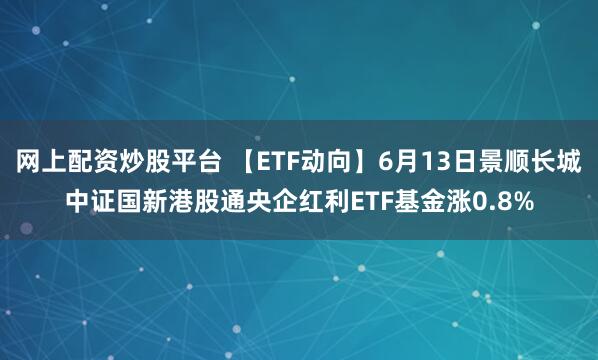 网上配资炒股平台 【ETF动向】6月13日景顺长城中证国新港股通央企红利ETF基金涨0.8%