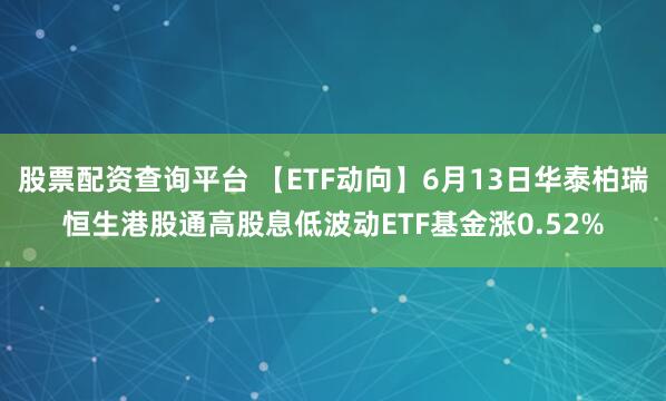 股票配资查询平台 【ETF动向】6月13日华泰柏瑞恒生港股通高股息低波动ETF基金涨0.52%