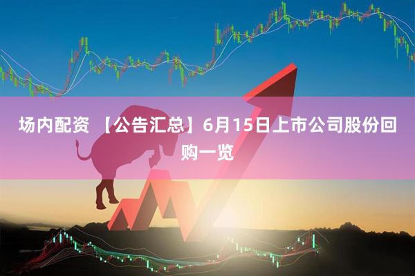 场内配资 【公告汇总】6月15日上市公司股份回购一览
