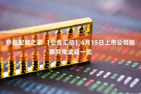 炒股配资之家 【公告汇总】6月15日上市公司股票异常波动一览
