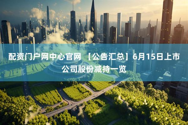 配资门户网中心官网 【公告汇总】6月15日上市公司股份减持一览