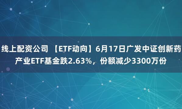 线上配资公司 【ETF动向】6月17日广发中证创新药产业ETF基金跌2.63%，份额减少3300万份