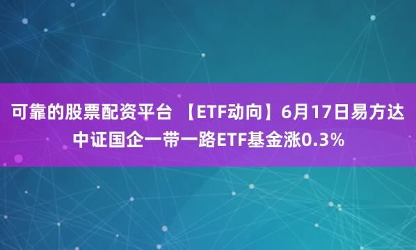 可靠的股票配资平台 【ETF动向】6月17日易方达中证国企一带一路ETF基金涨0.3%