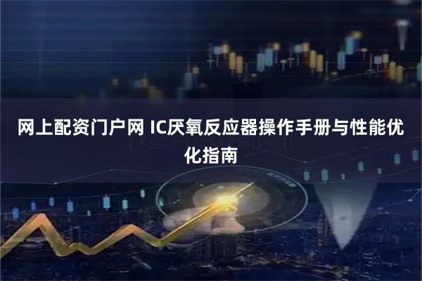 网上配资门户网 IC厌氧反应器操作手册与性能优化指南