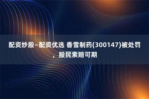 配资炒股—配资优选 香雪制药(300147)被处罚，股民索赔可期