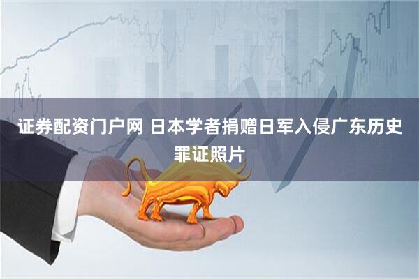 证券配资门户网 日本学者捐赠日军入侵广东历史罪证照片