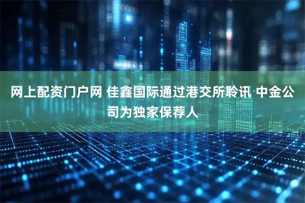 网上配资门户网 佳鑫国际通过港交所聆讯 中金公司为独家保荐人