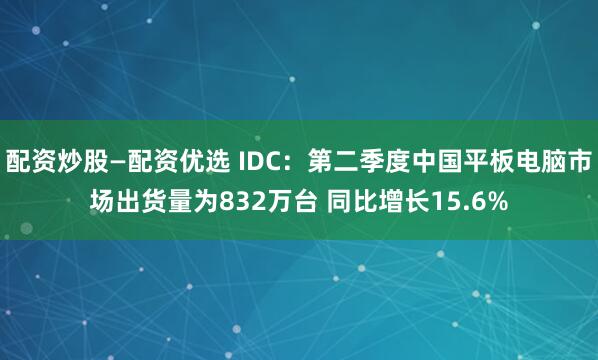 配资炒股—配资优选 IDC：第二季度中国平板电脑市场出货量为832万台 同比增长15.6%