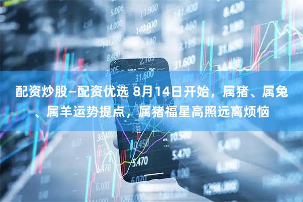 配资炒股—配资优选 8月14日开始，属猪、属兔、属羊运势提点，属猪福星高照远离烦恼