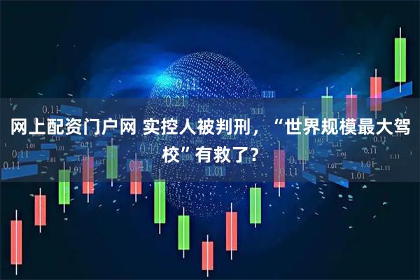 网上配资门户网 实控人被判刑，“世界规模最大驾校”有救了？