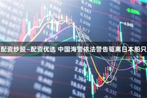 配资炒股—配资优选 中国海警依法警告驱离日本船只