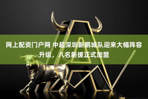 网上配资门户网 中超深圳新鹏城队迎来大幅阵容升级，八名新援正式加盟