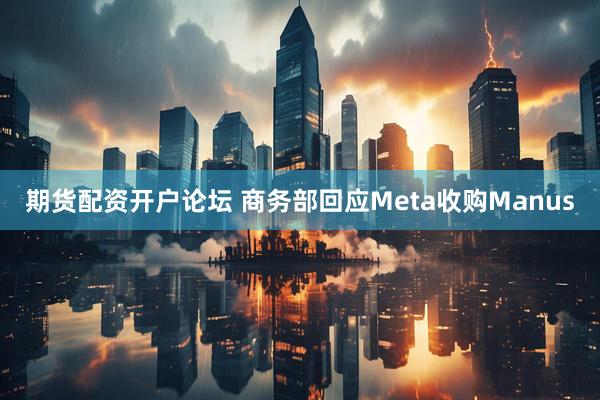 期货配资开户论坛 商务部回应Meta收购Manus
