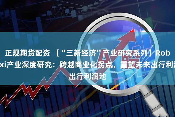 正规期货配资 【“三新经济”产业研究系列】Robotaxi产业深度研究：跨越商业化拐点，重塑未来出行利润池
