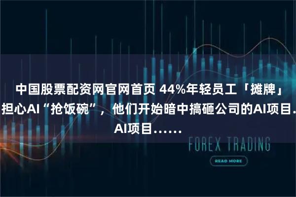 中国股票配资网官网首页 44%年轻员工「摊牌」了：担心AI“抢饭碗”，他们开始暗中搞砸公司的AI项目……