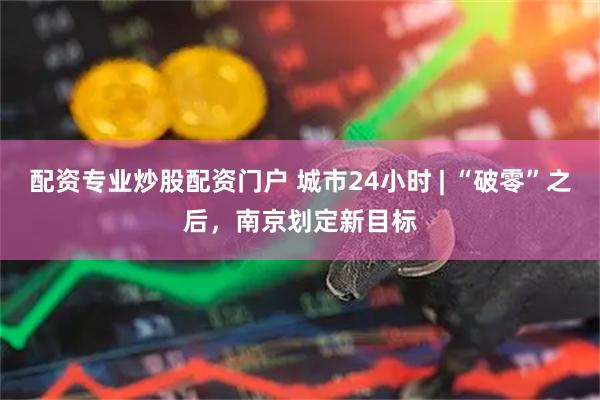 配资专业炒股配资门户 城市24小时 | “破零”之后，南京划定新目标