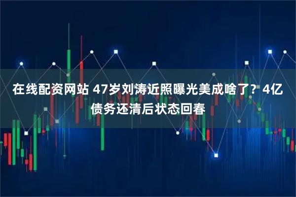在线配资网站 47岁刘涛近照曝光美成啥了？4亿债务还清后状态回春