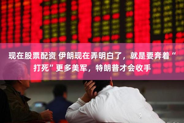 现在股票配资 伊朗现在弄明白了，就是要奔着“打死”更多美军，特朗普才会收手