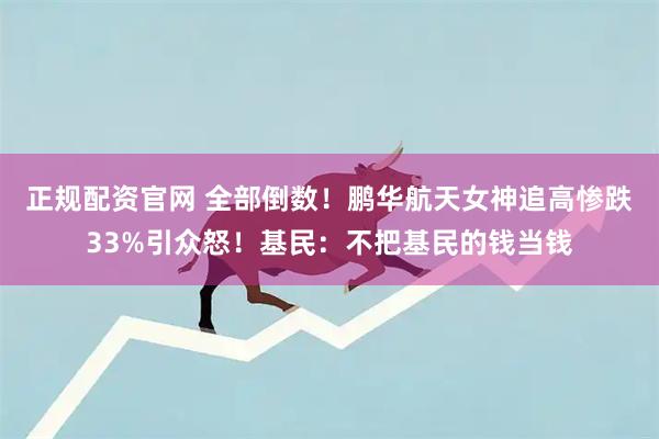 正规配资官网 全部倒数！鹏华航天女神追高惨跌33%引众怒！基民：不把基民的钱当钱