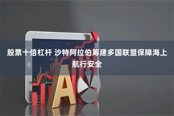 股票十倍杠杆 沙特阿拉伯筹建多国联盟保障海上航行安全