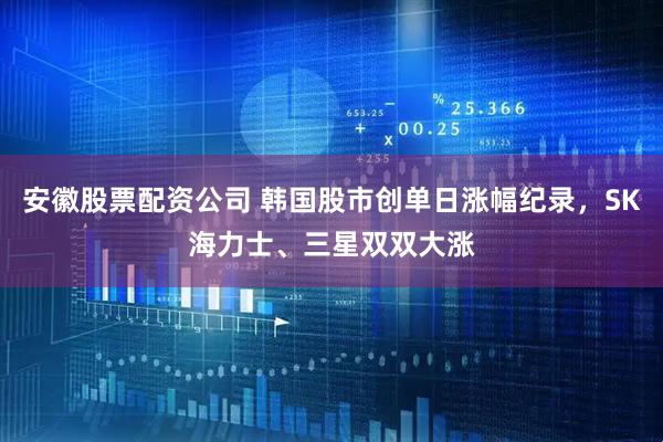 安徽股票配资公司 韩国股市创单日涨幅纪录，SK海力士、三星双双大涨