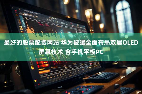 最好的股票配资网站 华为被曝全面布局双层OLED屏幕技术 含手机平板PC