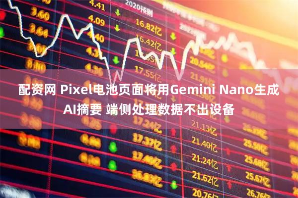 配资网 Pixel电池页面将用Gemini Nano生成AI摘要 端侧处理数据不出设备
