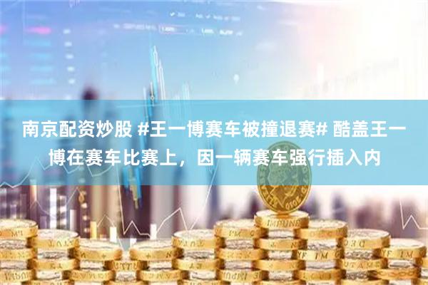南京配资炒股 #王一博赛车被撞退赛# 酷盖王一博在赛车比赛上，因一辆赛车强行插入内