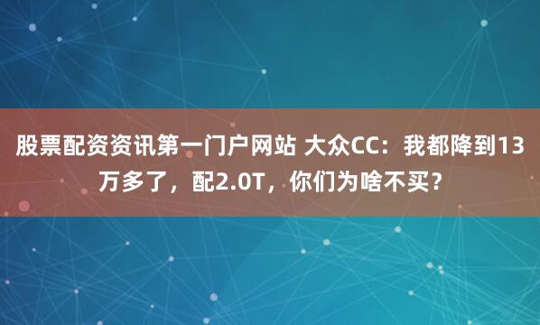 股票配资资讯第一门户网站 大众CC：我都降到13万多了，配2.0T，你们为啥不买？