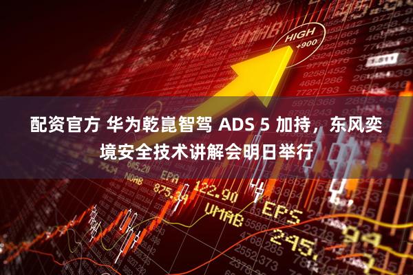配资官方 华为乾崑智驾 ADS 5 加持，东风奕境安全技术讲解会明日举行