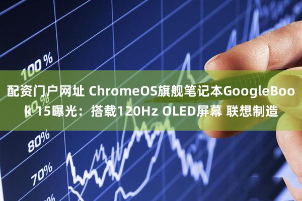 配资门户网址 ChromeOS旗舰笔记本GoogleBook 15曝光：搭载120Hz OLED屏幕 联想制造