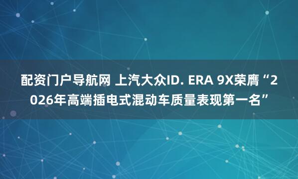 配资门户导航网 上汽大众ID. ERA 9X荣膺“2026年高端插电式混动车质量表现第一名”