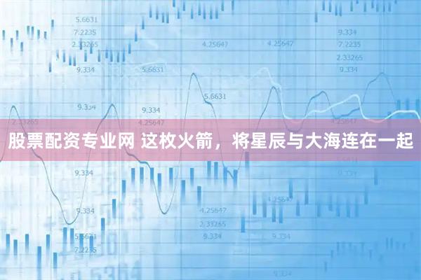 股票配资专业网 这枚火箭，将星辰与大海连在一起