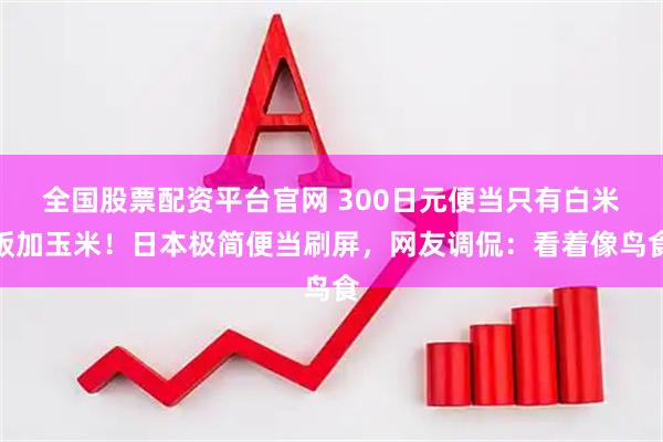 全国股票配资平台官网 300日元便当只有白米饭加玉米！日本极简便当刷屏，网友调侃：看着像鸟食